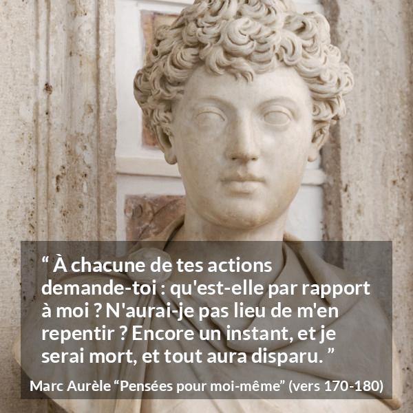 Citation de Marc Aurèle sur l'action tirée de Pensées pour moi-même - À chacune de tes actions demande-toi : qu'est-elle par rapport à moi ? N'aurai-je pas lieu de m'en repentir ? Encore un instant, et je serai mort, et tout aura disparu.