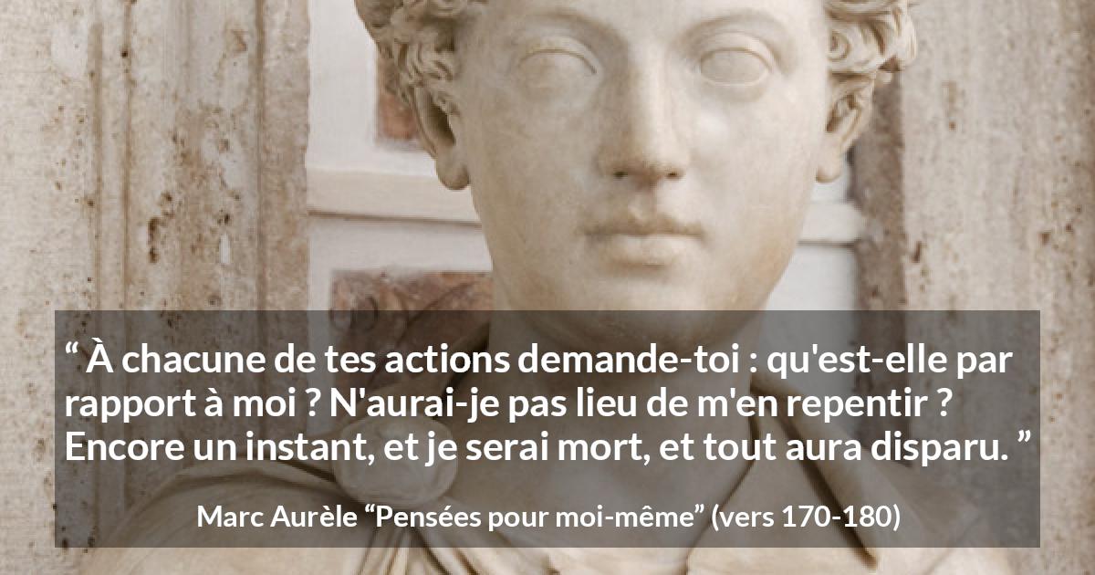 Citation de Marc Aurèle sur l'action tirée de Pensées pour moi-même - À chacune de tes actions demande-toi : qu'est-elle par rapport à moi ? N'aurai-je pas lieu de m'en repentir ? Encore un instant, et je serai mort, et tout aura disparu.