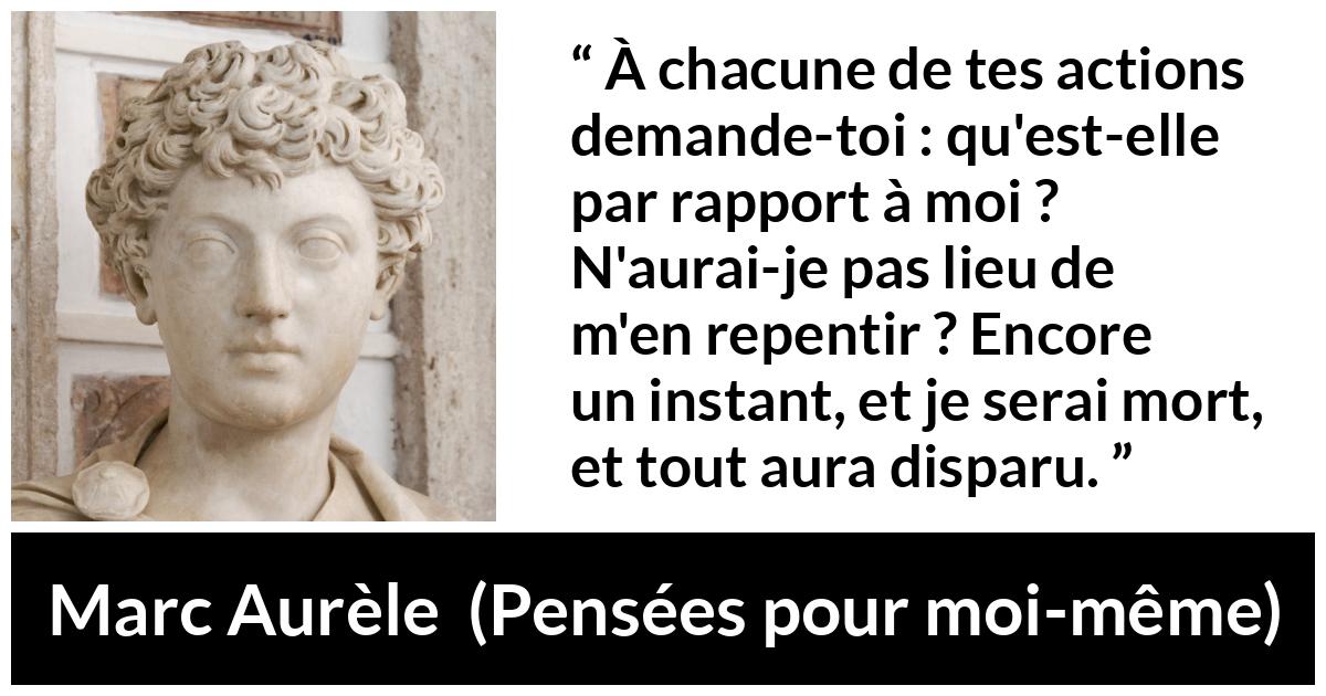 Citation de Marc Aurèle sur l'action tirée de Pensées pour moi-même - À chacune de tes actions demande-toi : qu'est-elle par rapport à moi ? N'aurai-je pas lieu de m'en repentir ? Encore un instant, et je serai mort, et tout aura disparu.