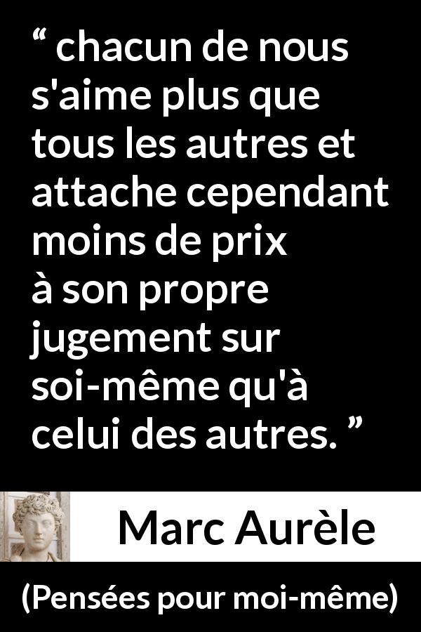 Citation de Marc Aurèle sur l'opinion tirée de Pensées pour moi-même - chacun de nous s'aime plus que tous les autres et attache cependant moins de prix à son propre jugement sur soi-même qu'à celui des autres.