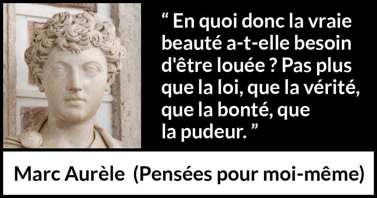 Citation de Marc Aurèle sur la beauté tirée de Pensées pour moi-même - En quoi donc la vraie beauté a-t-elle besoin d'être louée ? Pas plus que la loi, que la vérité, que la bonté, que la pudeur.