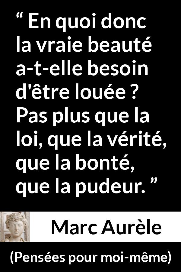 Citation de Marc Aurèle sur la beauté tirée de Pensées pour moi-même - En quoi donc la vraie beauté a-t-elle besoin d'être louée ? Pas plus que la loi, que la vérité, que la bonté, que la pudeur.