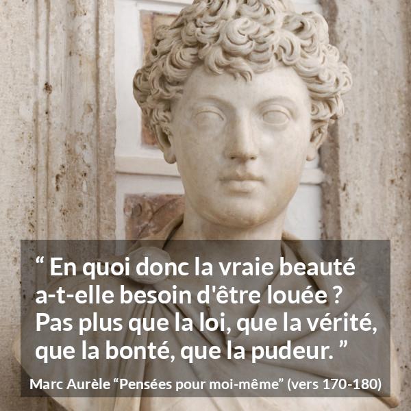 Citation de Marc Aurèle sur la beauté tirée de Pensées pour moi-même - En quoi donc la vraie beauté a-t-elle besoin d'être louée ? Pas plus que la loi, que la vérité, que la bonté, que la pudeur.