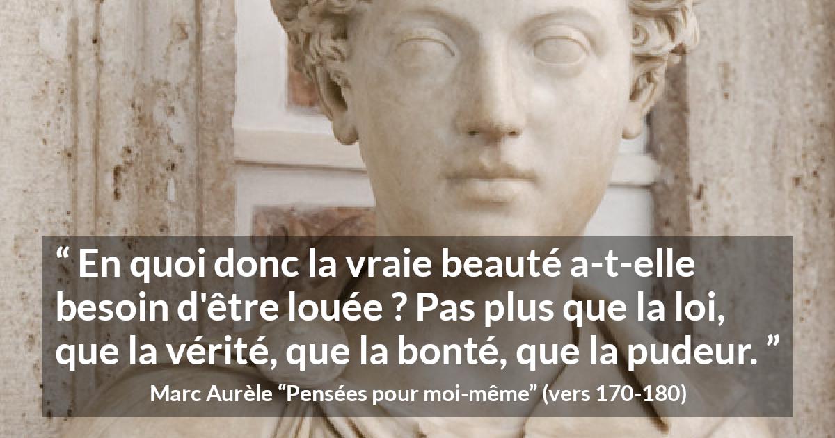 Citation de Marc Aurèle sur la beauté tirée de Pensées pour moi-même - En quoi donc la vraie beauté a-t-elle besoin d'être louée ? Pas plus que la loi, que la vérité, que la bonté, que la pudeur.