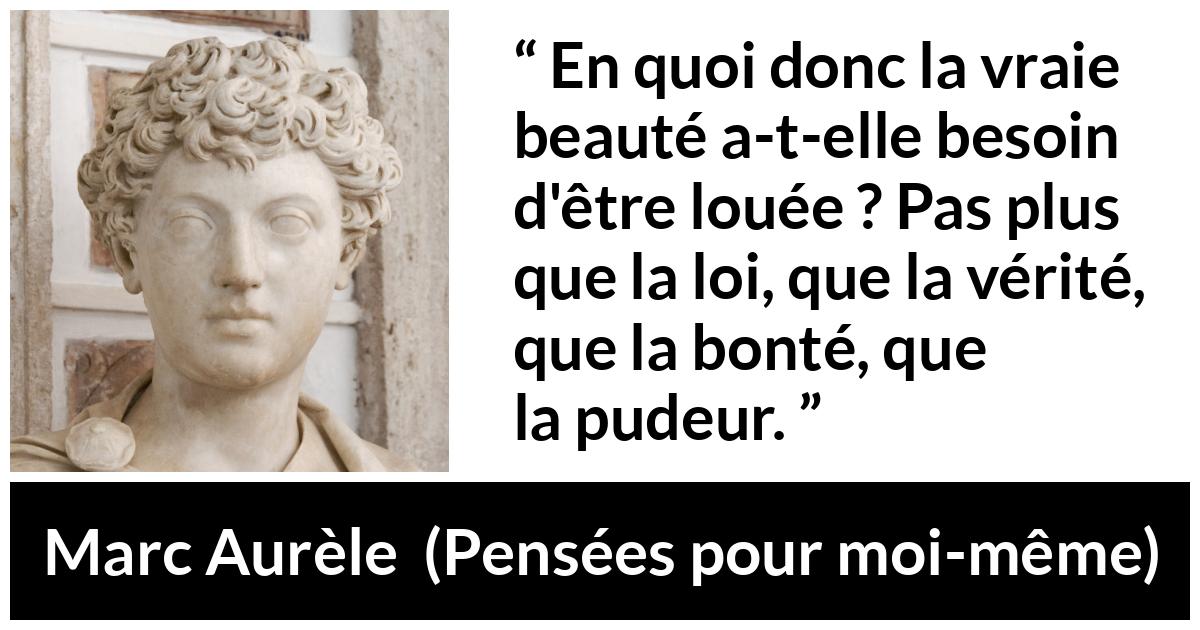 Citation de Marc Aurèle sur la beauté tirée de Pensées pour moi-même - En quoi donc la vraie beauté a-t-elle besoin d'être louée ? Pas plus que la loi, que la vérité, que la bonté, que la pudeur.