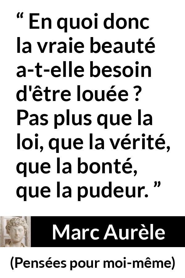 Citation de Marc Aurèle sur la beauté tirée de Pensées pour moi-même - En quoi donc la vraie beauté a-t-elle besoin d'être louée ? Pas plus que la loi, que la vérité, que la bonté, que la pudeur.