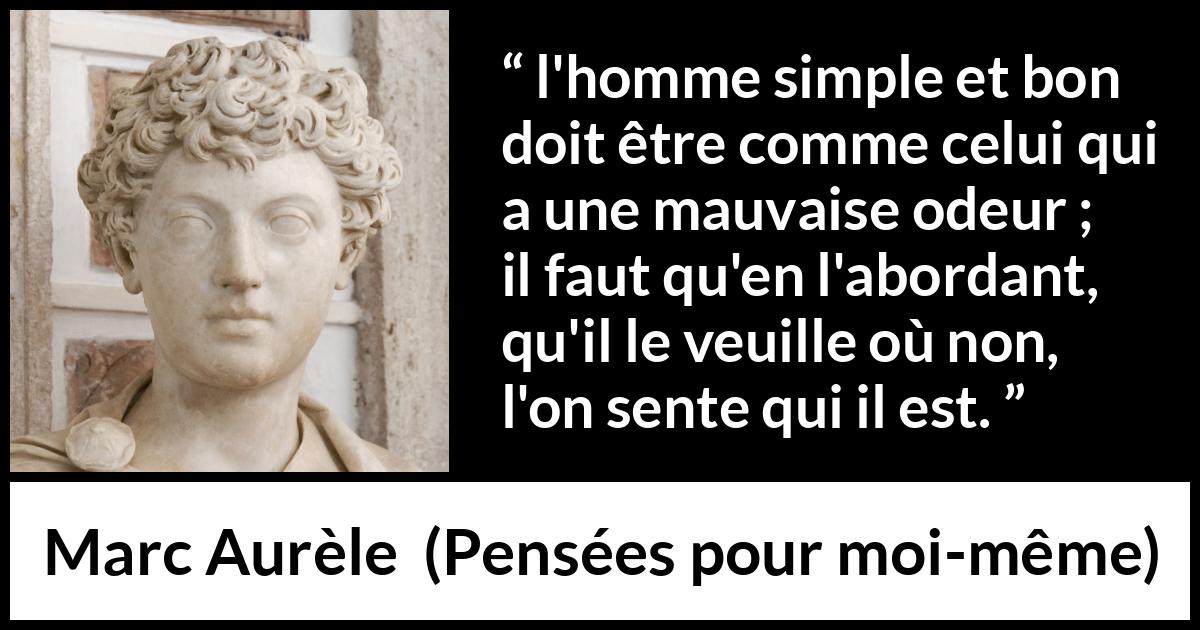 Citation de Marc Aurèle sur la bonté tirée de Pensées pour moi-même - l'homme simple et bon doit être comme celui qui a une mauvaise odeur ; il faut qu'en l'abordant, qu'il le veuille où non, l'on sente qui il est.