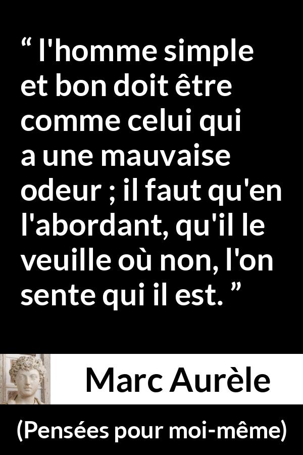 Citation de Marc Aurèle sur la bonté tirée de Pensées pour moi-même - l'homme simple et bon doit être comme celui qui a une mauvaise odeur ; il faut qu'en l'abordant, qu'il le veuille où non, l'on sente qui il est.