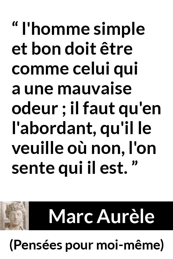 Citation de Marc Aurèle sur la bonté tirée de Pensées pour moi-même - l'homme simple et bon doit être comme celui qui a une mauvaise odeur ; il faut qu'en l'abordant, qu'il le veuille où non, l'on sente qui il est.