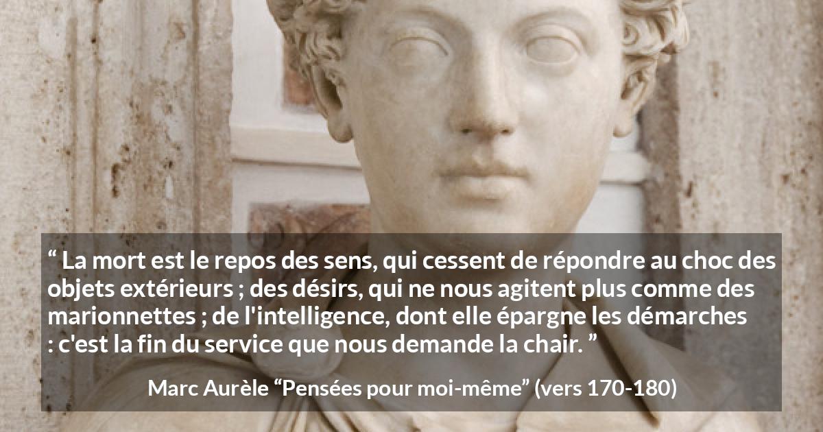 Citation de Marc Aurèle sur la mort tirée de Pensées pour moi-même - La mort est le repos des sens, qui cessent de répondre au choc des objets extérieurs ; des désirs, qui ne nous agitent plus comme des marionnettes ; de l'intelligence, dont elle épargne les démarches : c'est la fin du service que nous demande la chair.