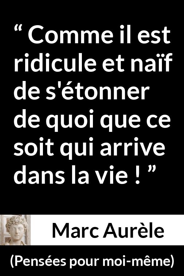 Citation de Marc Aurèle sur la vie tirée de Pensées pour moi-même - Comme il est ridicule et naïf de s'étonner de quoi que ce soit qui arrive dans la vie !