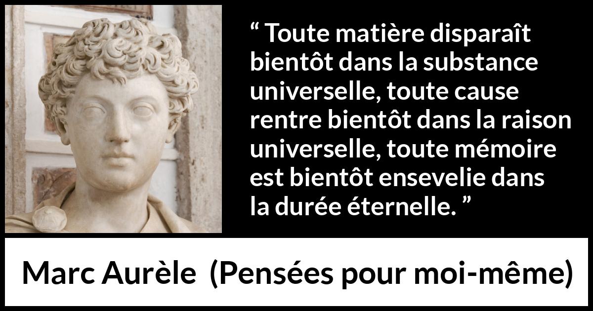 Citation de Marc Aurèle sur le temps tirée de Pensées pour moi-même - Toute matière disparaît bientôt dans la substance universelle, toute cause rentre bientôt dans la raison universelle, toute mémoire est bientôt ensevelie dans la durée éternelle.