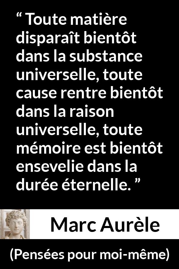 Citation de Marc Aurèle sur le temps tirée de Pensées pour moi-même - Toute matière disparaît bientôt dans la substance universelle, toute cause rentre bientôt dans la raison universelle, toute mémoire est bientôt ensevelie dans la durée éternelle.