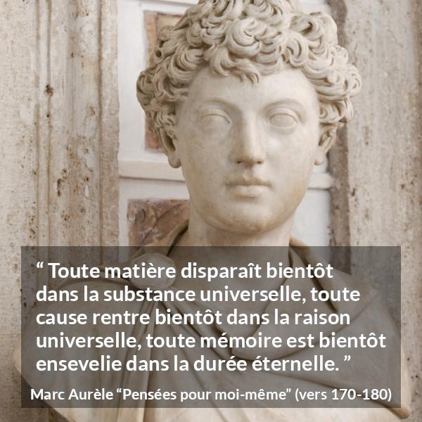 Citation de Marc Aurèle sur le temps tirée de Pensées pour moi-même - Toute matière disparaît bientôt dans la substance universelle, toute cause rentre bientôt dans la raison universelle, toute mémoire est bientôt ensevelie dans la durée éternelle.