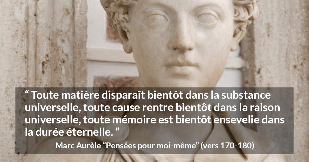 Citation de Marc Aurèle sur le temps tirée de Pensées pour moi-même - Toute matière disparaît bientôt dans la substance universelle, toute cause rentre bientôt dans la raison universelle, toute mémoire est bientôt ensevelie dans la durée éternelle.