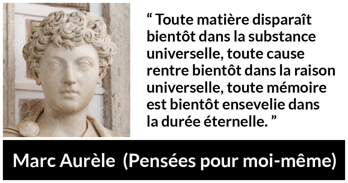 Citation de Marc Aurèle sur le temps tirée de Pensées pour moi-même - Toute matière disparaît bientôt dans la substance universelle, toute cause rentre bientôt dans la raison universelle, toute mémoire est bientôt ensevelie dans la durée éternelle.