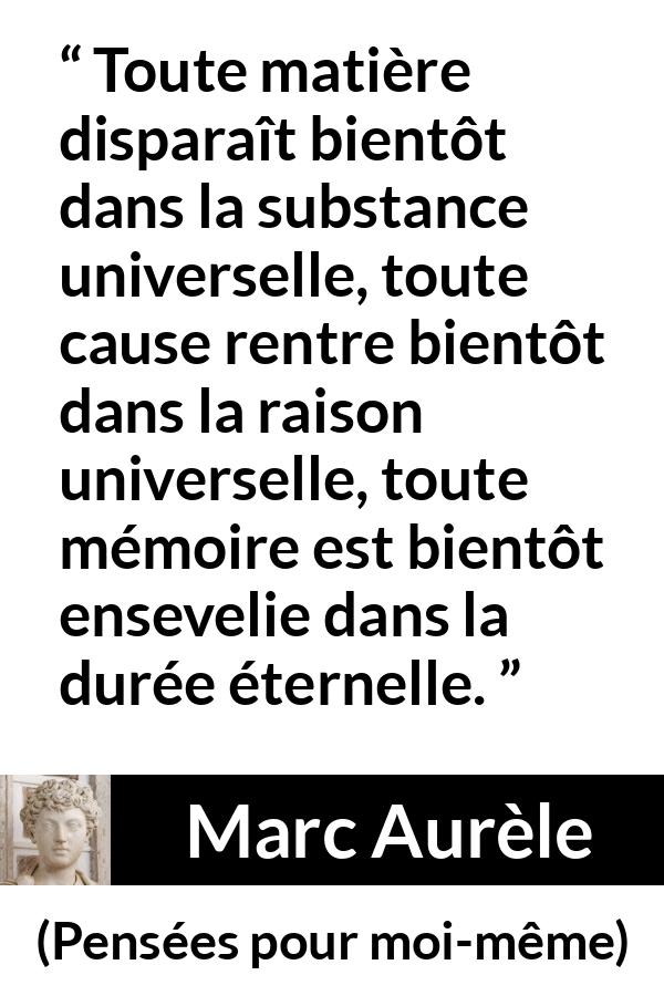 Citation de Marc Aurèle sur le temps tirée de Pensées pour moi-même - Toute matière disparaît bientôt dans la substance universelle, toute cause rentre bientôt dans la raison universelle, toute mémoire est bientôt ensevelie dans la durée éternelle.