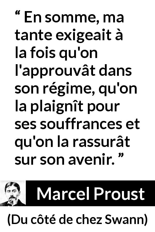 Citation de Marcel Proust sur l'approbation tirée de Du côté de chez Swann - En somme, ma tante exigeait à la fois qu'on l'approuvât dans son régime, qu'on la plaignît pour ses souffrances et qu'on la rassurât sur son avenir.