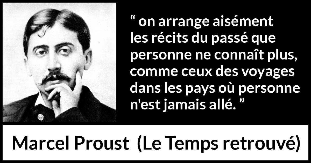 Citation de Marcel Proust sur l'arrangement tirée du Temps retrouvé - on arrange aisément les récits du passé que personne ne connaît plus, comme ceux des voyages dans les pays où personne n'est jamais allé.