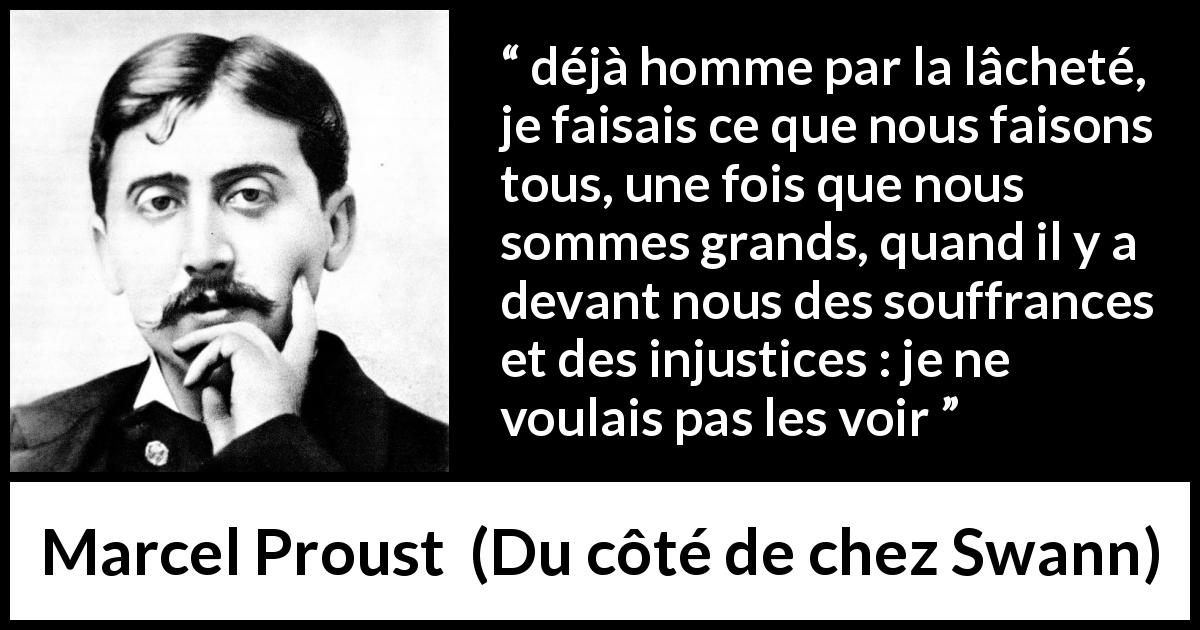 Citation de Marcel Proust sur l'injustice tirée de Du côté de chez Swann - déjà homme par la lâcheté, je faisais ce que nous faisons tous, une fois que nous sommes grands, quand il y a devant nous des souffrances et des injustices : je ne voulais pas les voir