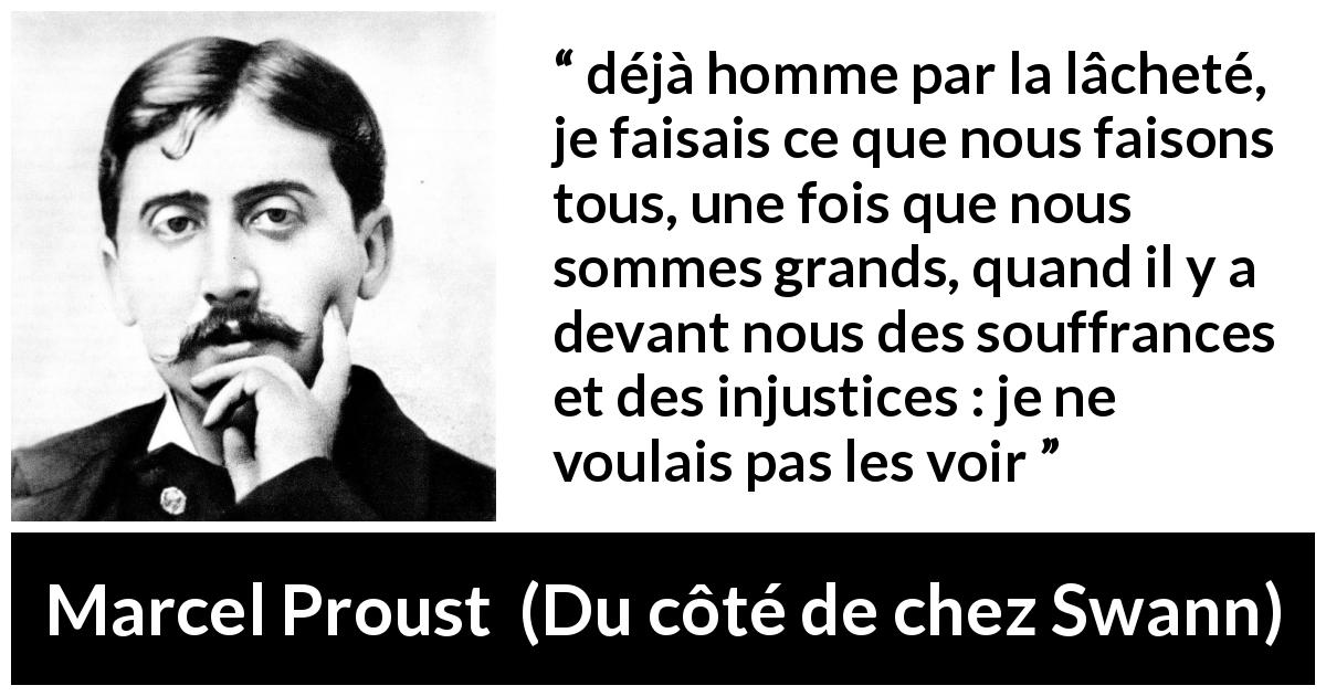 Citation de Marcel Proust sur l'injustice tirée de Du côté de chez Swann - déjà homme par la lâcheté, je faisais ce que nous faisons tous, une fois que nous sommes grands, quand il y a devant nous des souffrances et des injustices : je ne voulais pas les voir