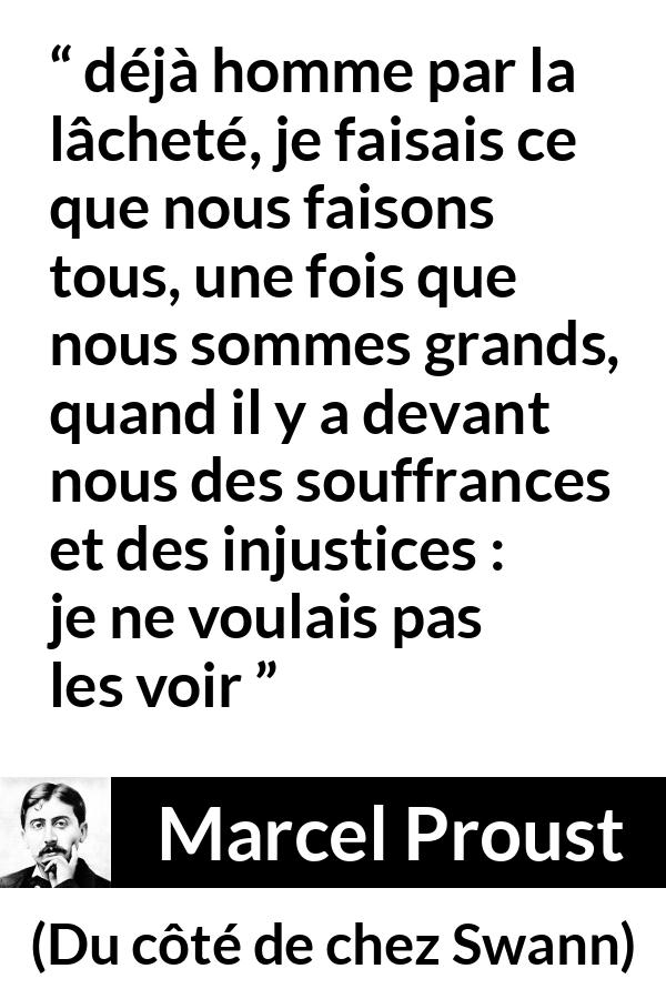 Citation de Marcel Proust sur l'injustice tirée de Du côté de chez Swann - déjà homme par la lâcheté, je faisais ce que nous faisons tous, une fois que nous sommes grands, quand il y a devant nous des souffrances et des injustices : je ne voulais pas les voir