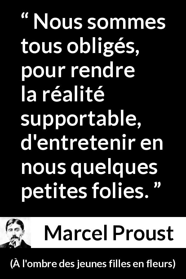 Citation de Marcel Proust sur la réalité tirée de À l'ombre des jeunes filles en fleurs - Nous sommes tous obligés, pour rendre la réalité supportable, d'entretenir en nous quelques petites folies.