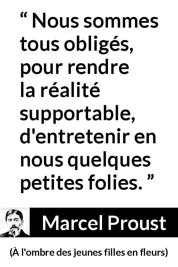 Citation de Marcel Proust sur la réalité tirée de À l'ombre des jeunes filles en fleurs - Nous sommes tous obligés, pour rendre la réalité supportable, d'entretenir en nous quelques petites folies.