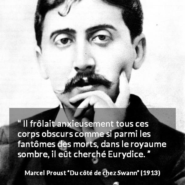 Citation de Marcel Proust sur la recherche tirée de Du côté de chez Swann - Il frôlait anxieusement tous ces corps obscurs comme si parmi les fantômes des morts, dans le royaume sombre, il eût cherché Eurydice.