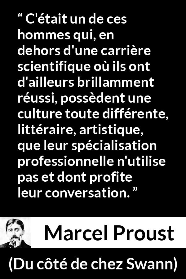 Citation de Marcel Proust sur la science tirée de Du côté de chez Swann - C'était un de ces hommes qui, en dehors d'une carrière scientifique où ils ont d'ailleurs brillamment réussi, possèdent une culture toute différente, littéraire, artistique, que leur spécialisation professionnelle n'utilise pas et dont profite leur conversation.