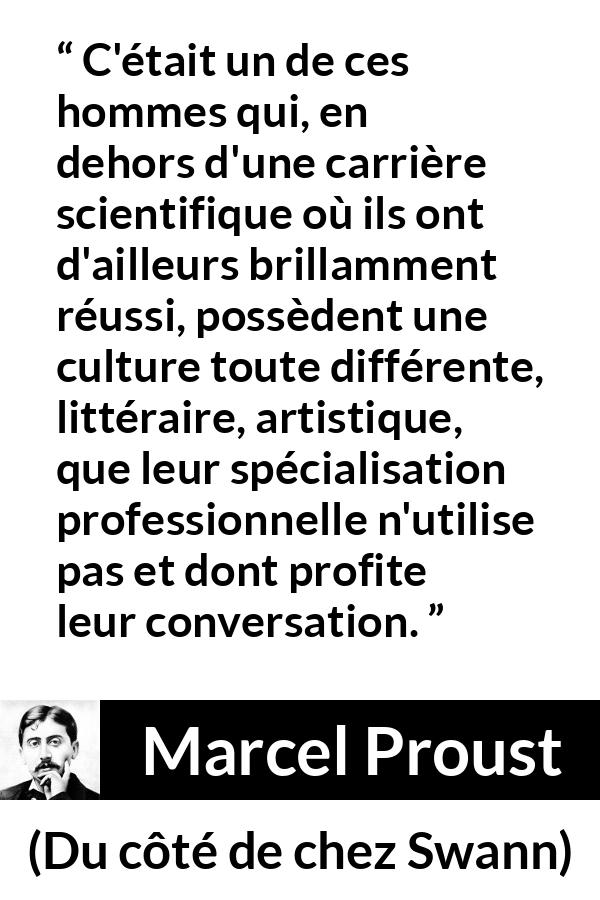 Citation de Marcel Proust sur la science tirée de Du côté de chez Swann - C'était un de ces hommes qui, en dehors d'une carrière scientifique où ils ont d'ailleurs brillamment réussi, possèdent une culture toute différente, littéraire, artistique, que leur spécialisation professionnelle n'utilise pas et dont profite leur conversation.