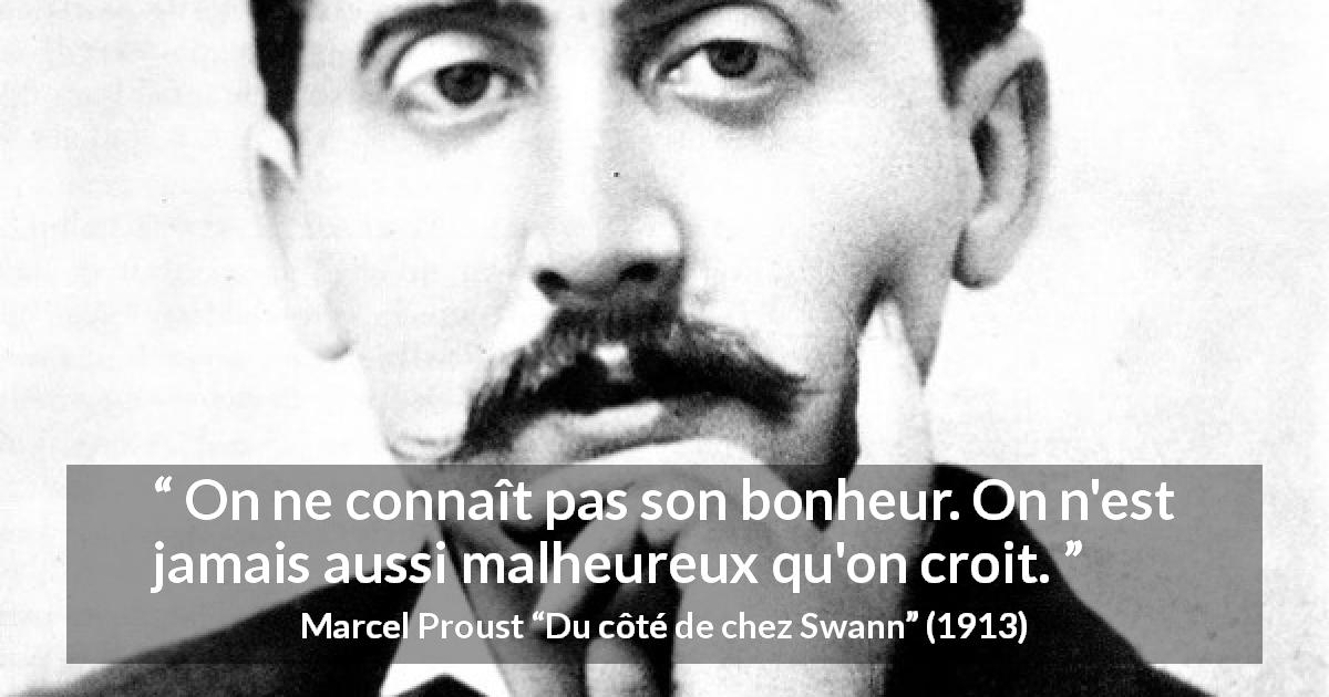 Citation de Marcel Proust sur le bonheur tirée de Du côté de chez Swann - On ne connaît pas son bonheur. On n'est jamais aussi malheureux qu'on croit.