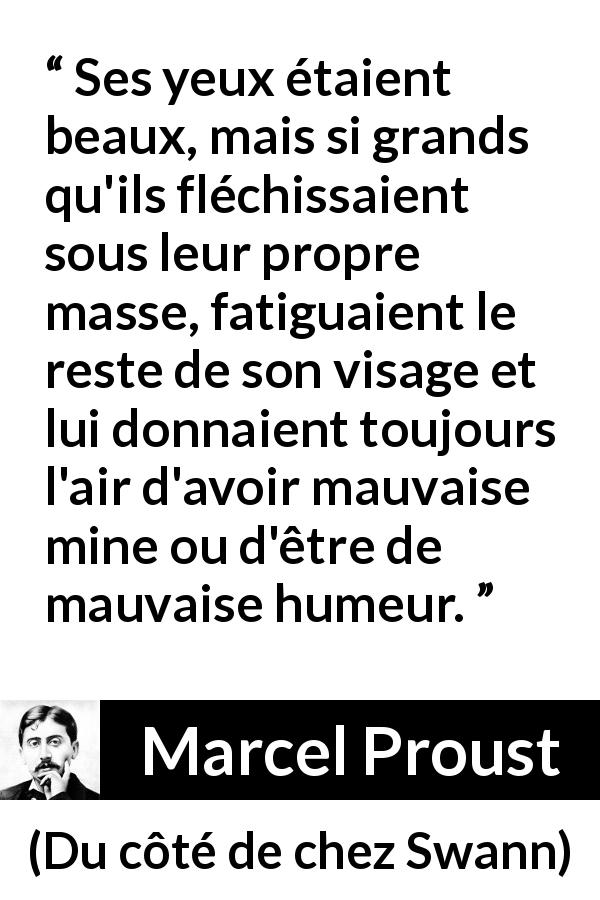 Citation de Marcel Proust sur le visage tirée de Du côté de chez Swann - Ses yeux étaient beaux, mais si grands qu'ils fléchissaient sous leur propre masse, fatiguaient le reste de son visage et lui donnaient toujours l'air d'avoir mauvaise mine ou d'être de mauvaise humeur.