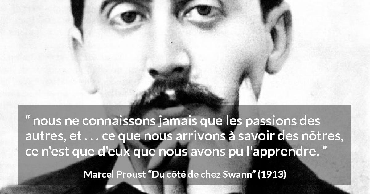 Citation de Marcel Proust sur soi tirée de Du côté de chez Swann - nous ne connaissons jamais que les passions des autres, et . . . ce que nous arrivons à savoir des nôtres, ce n'est que d'eux que nous avons pu l'apprendre.