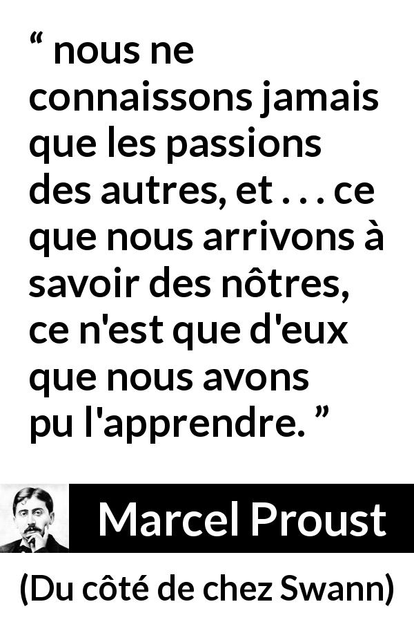 Citation de Marcel Proust sur soi tirée de Du côté de chez Swann - nous ne connaissons jamais que les passions des autres, et . . . ce que nous arrivons à savoir des nôtres, ce n'est que d'eux que nous avons pu l'apprendre.