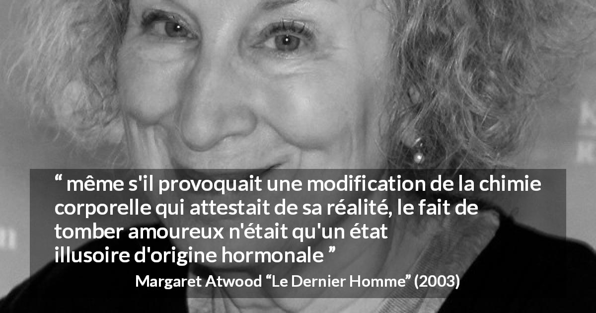 Citation de Margaret Atwood sur l'amour tirée du Dernier Homme - même s'il provoquait une modification de la chimie corporelle qui attestait de sa réalité, le fait de tomber amoureux n'était qu'un état illusoire d'origine hormonale