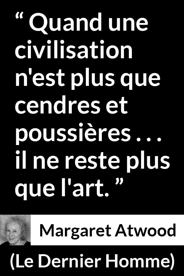 Citation de Margaret Atwood sur l'art tirée du Dernier Homme - Quand une civilisation n'est plus que cendres et poussières . . . il ne reste plus que l'art.