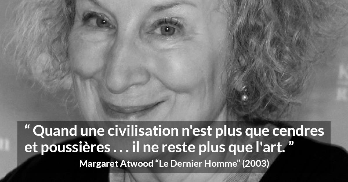 Citation de Margaret Atwood sur l'art tirée du Dernier Homme - Quand une civilisation n'est plus que cendres et poussières . . . il ne reste plus que l'art.