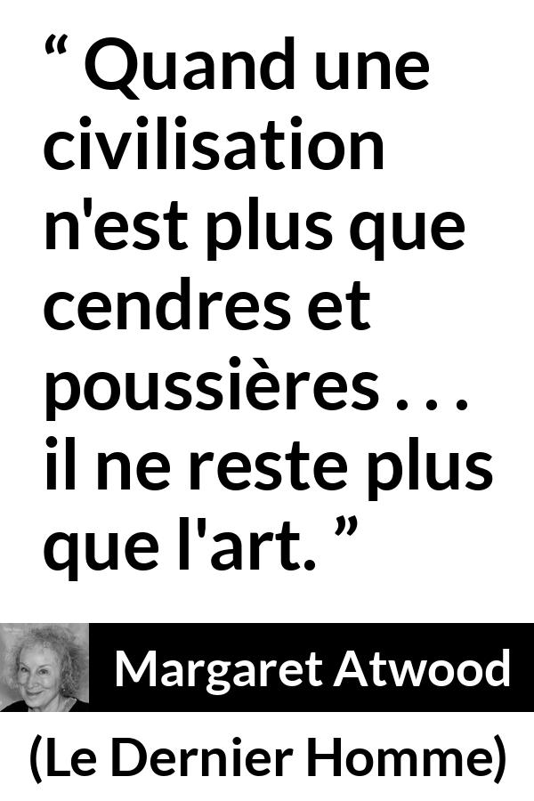 Citation de Margaret Atwood sur l'art tirée du Dernier Homme - Quand une civilisation n'est plus que cendres et poussières . . . il ne reste plus que l'art.