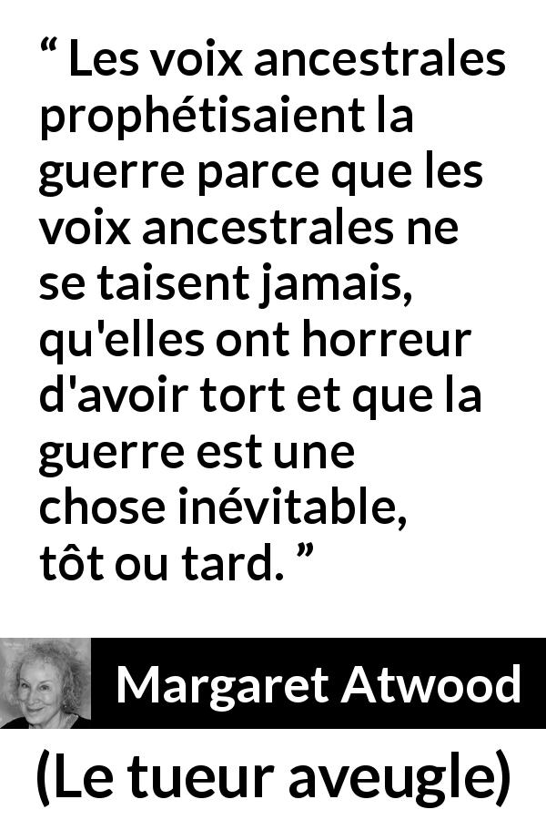 Citation de Margaret Atwood sur la guerre tirée du tueur aveugle - Les voix ancestrales prophétisaient la guerre parce que les voix ancestrales ne se taisent jamais, qu'elles ont horreur d'avoir tort et que la guerre est une chose inévitable, tôt ou tard.