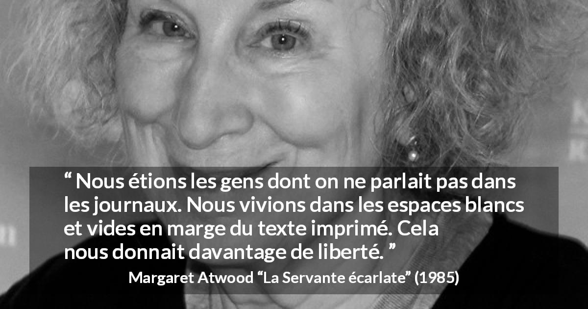 Citation de Margaret Atwood sur la liberté tirée de La Servante écarlate - Nous étions les gens dont on ne parlait pas dans les journaux. Nous vivions dans les espaces blancs et vides en marge du texte imprimé. Cela nous donnait davantage de liberté.