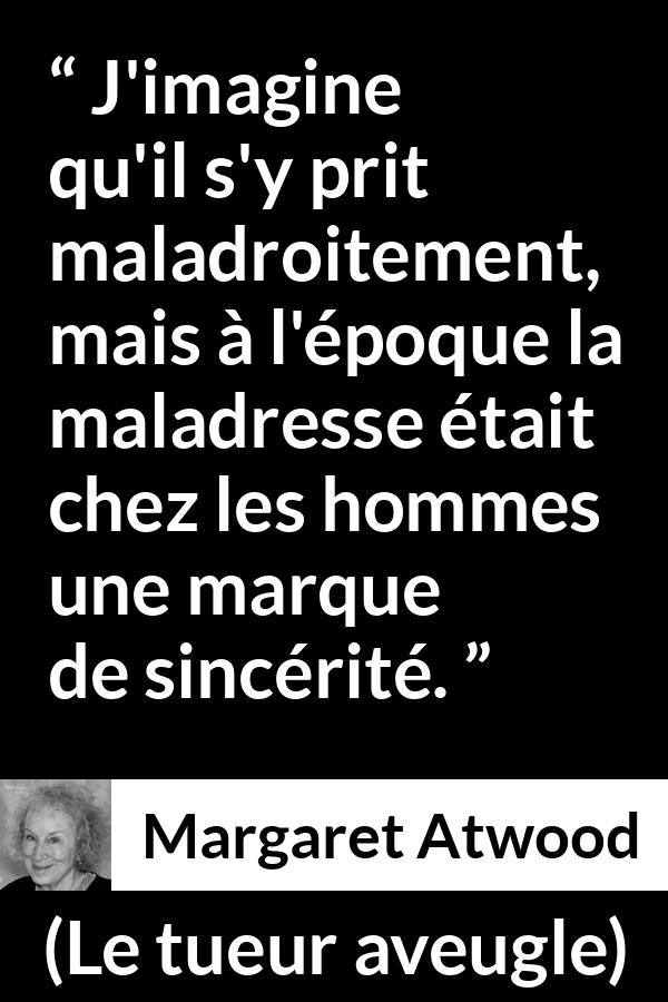 Citation de Margaret Atwood sur la sincérité tirée du tueur aveugle - J'imagine qu'il s'y prit maladroitement, mais à l'époque la maladresse était chez les hommes une marque de sincérité.