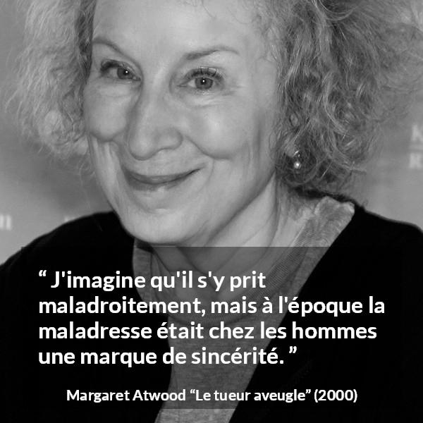 Citation de Margaret Atwood sur la sincérité tirée du tueur aveugle - J'imagine qu'il s'y prit maladroitement, mais à l'époque la maladresse était chez les hommes une marque de sincérité.