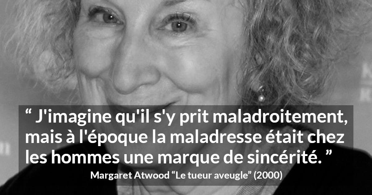 Citation de Margaret Atwood sur la sincérité tirée du tueur aveugle - J'imagine qu'il s'y prit maladroitement, mais à l'époque la maladresse était chez les hommes une marque de sincérité.