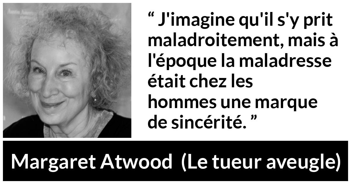 Citation de Margaret Atwood sur la sincérité tirée du tueur aveugle - J'imagine qu'il s'y prit maladroitement, mais à l'époque la maladresse était chez les hommes une marque de sincérité.