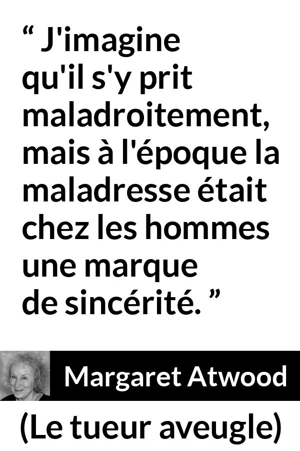 Citation de Margaret Atwood sur la sincérité tirée du tueur aveugle - J'imagine qu'il s'y prit maladroitement, mais à l'époque la maladresse était chez les hommes une marque de sincérité.