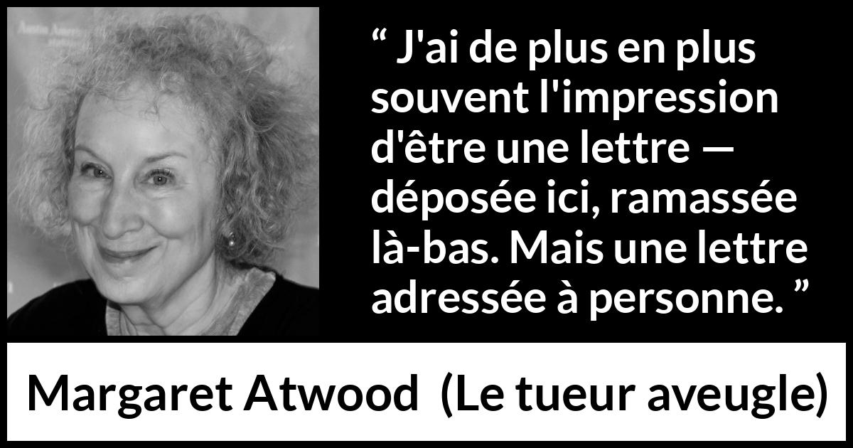 Citation de Margaret Atwood sur la solitude tirée du tueur aveugle - J'ai de plus en plus souvent l'impression d'être une lettre — déposée ici, ramassée là-bas. Mais une lettre adressée à personne.