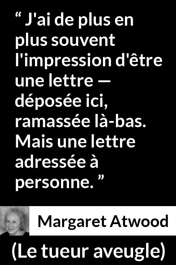 Citation de Margaret Atwood sur la solitude tirée du tueur aveugle - J'ai de plus en plus souvent l'impression d'être une lettre — déposée ici, ramassée là-bas. Mais une lettre adressée à personne.