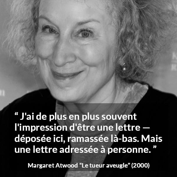 Citation de Margaret Atwood sur la solitude tirée du tueur aveugle - J'ai de plus en plus souvent l'impression d'être une lettre — déposée ici, ramassée là-bas. Mais une lettre adressée à personne.