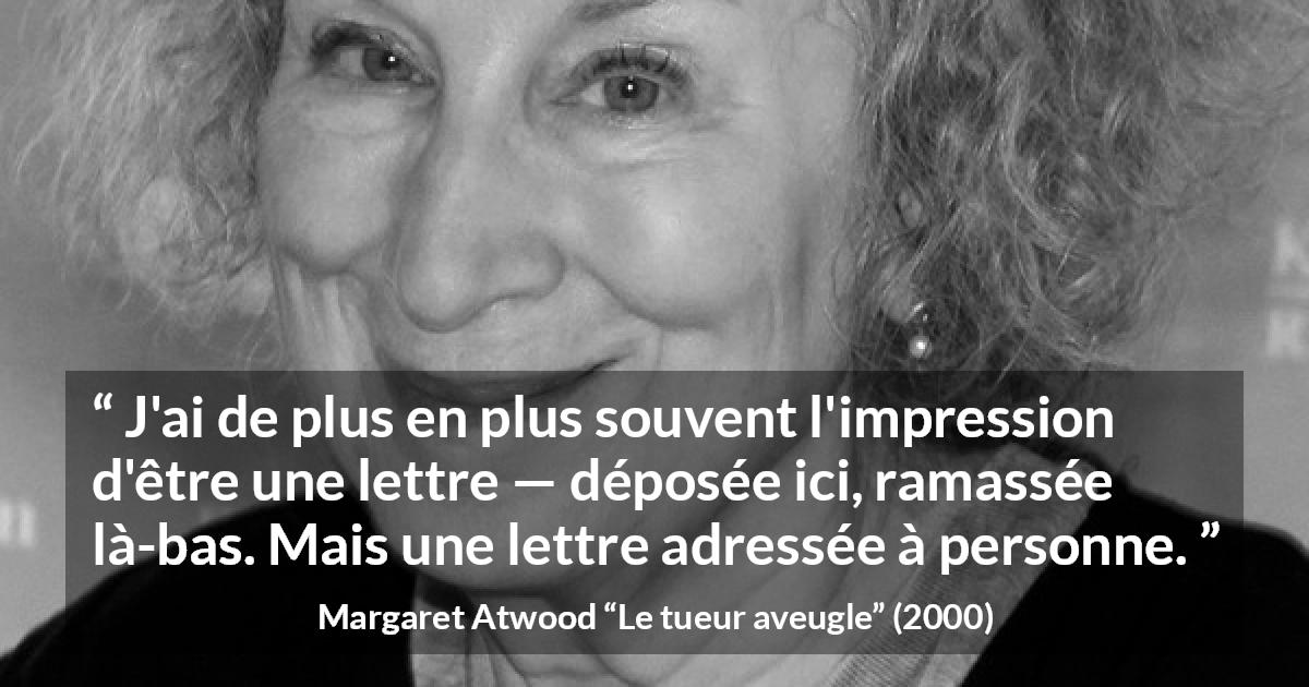 Citation de Margaret Atwood sur la solitude tirée du tueur aveugle - J'ai de plus en plus souvent l'impression d'être une lettre — déposée ici, ramassée là-bas. Mais une lettre adressée à personne.